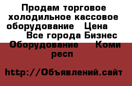 Продам торговое,холодильное,кассовое оборудование › Цена ­ 1 000 - Все города Бизнес » Оборудование   . Коми респ.